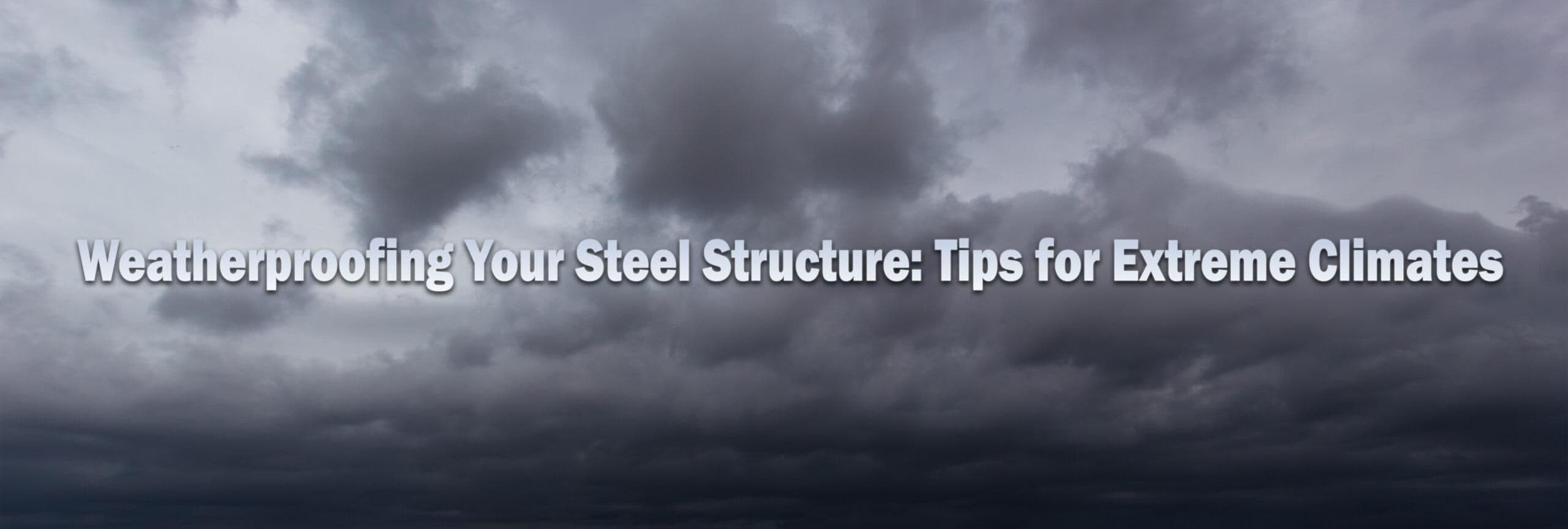 Weatherproofing Your Steel Structure: Tips for Extreme Climates