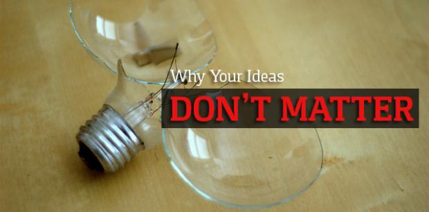 Why Your Ideas Don’t Matter