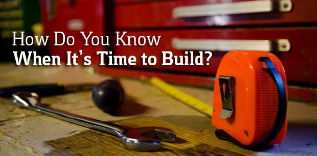 How Do You Know When It’s Time to Build?